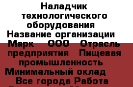 Наладчик технологического оборудования › Название организации ­ Марк 4, ООО › Отрасль предприятия ­ Пищевая промышленность › Минимальный оклад ­ 1 - Все города Работа » Вакансии   . Мордовия респ.
